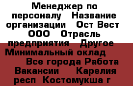 Менеджер по персоналу › Название организации ­ Ост-Вест, ООО › Отрасль предприятия ­ Другое › Минимальный оклад ­ 28 000 - Все города Работа » Вакансии   . Карелия респ.,Костомукша г.